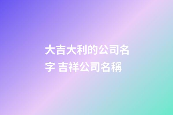 大吉大利的公司名字 吉祥公司名稱-第1張-公司起名-玄機派